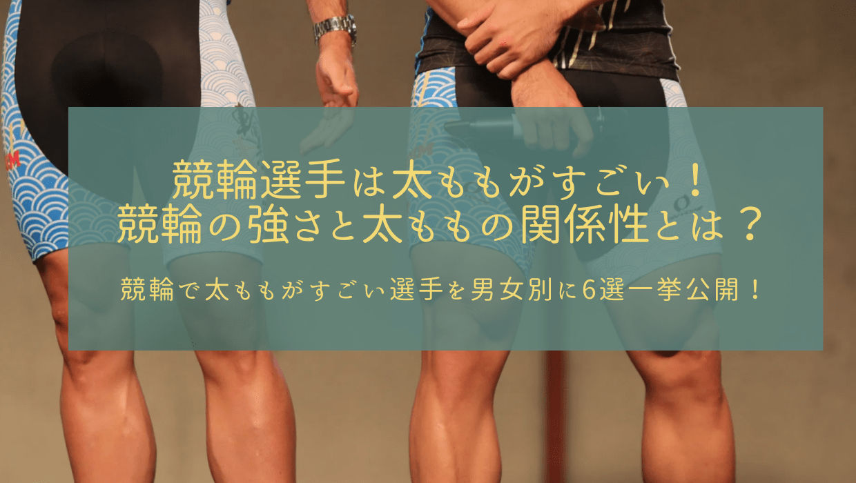 競輪選手は太ももがすごい 顔より太もも 競輪と太ももの関係性は 男女別競輪選手太もも6選 競輪ジャンキー